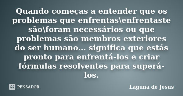 Quando começas a entender que os problemas que enfrentas\enfrentaste são\foram necessários ou que problemas são membros exteriores do ser humano... significa qu... Frase de Laguna de Jesus.