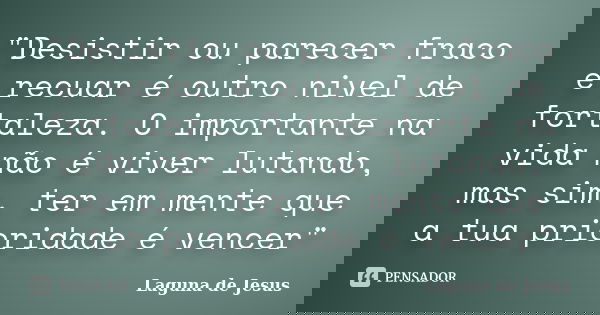 "Desistir ou parecer fraco e recuar é outro nivel de fortaleza. O importante na vida não é viver lutando, mas sim, ter em mente que a tua prioridade é venc... Frase de Laguna de Jesus.