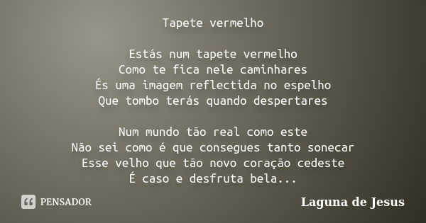 Tapete vermelho Estás num tapete vermelho Como te fica nele caminhares És uma imagem reflectida no espelho Que tombo terás quando despertares Num mundo tão real... Frase de Laguna de Jesus.