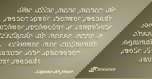 Uma dica para parar de pecar:após termos pecado sentimos primeiro a completa insatisfação do nosso erro e segundo, vivemos nos culpando pela loucura até aparece... Frase de Laguna de Jesus.