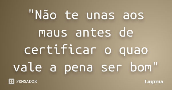 "Não te unas aos maus antes de certificar o quao vale a pena ser bom"... Frase de Laguna.