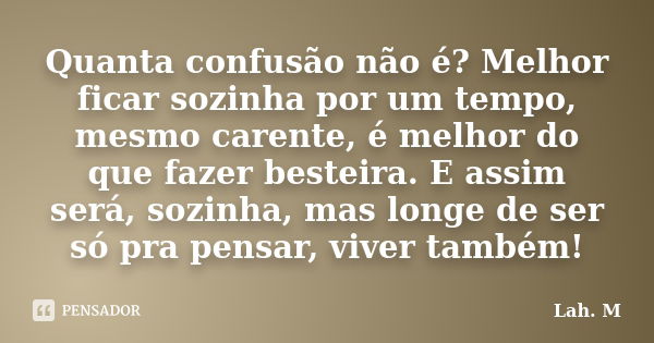 Quanta confusão não é? Melhor ficar sozinha por um tempo, mesmo carente, é melhor do que fazer besteira. E assim será, sozinha, mas longe de ser só pra pensar, ... Frase de Lah. M.