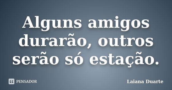 Alguns amigos durarão, outros serão só estação.... Frase de Laiana Duarte.