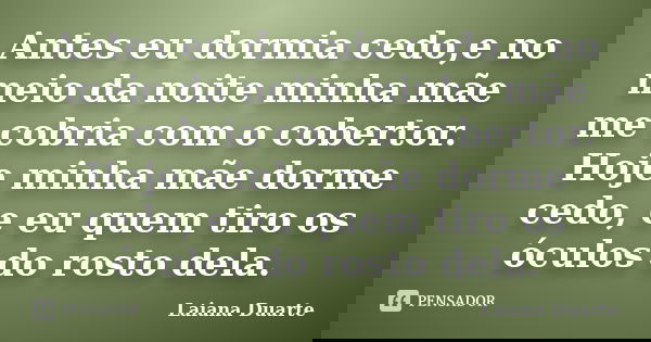 Antes eu dormia cedo,e no meio da noite minha mãe me cobria com o cobertor. Hoje minha mãe dorme cedo, e eu quem tiro os óculos do rosto dela.... Frase de Laiana Duarte.