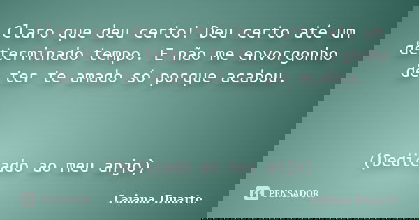 Claro que deu certo! Deu certo até um determinado tempo. E não me envorgonho de ter te amado só porque acabou. (Dedicado ao meu anjo)... Frase de Laiana Duarte.