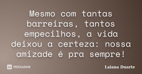 Mesmo com tantas barreiras, tantos empecilhos, a vida deixou a certeza: nossa amizade é pra sempre!... Frase de Laiana Duarte.