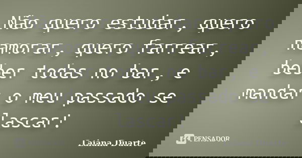 Não quero estudar, quero namorar, quero farrear, beber todas no bar, e mandar o meu passado se lascar!... Frase de Laiana Duarte.