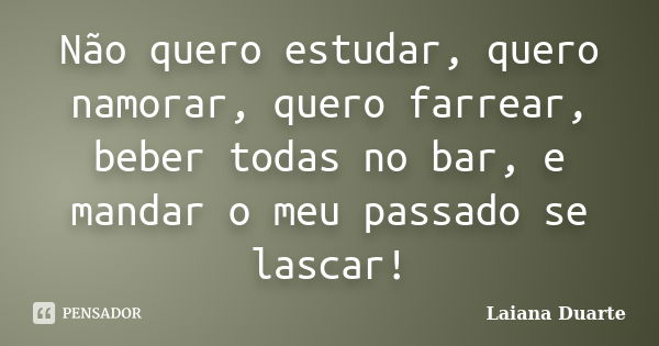 Não quero estudar, quero namorar, quero farrear, beber todas no bar, e mandar o meu passado se lascar!... Frase de Laiana Duarte.