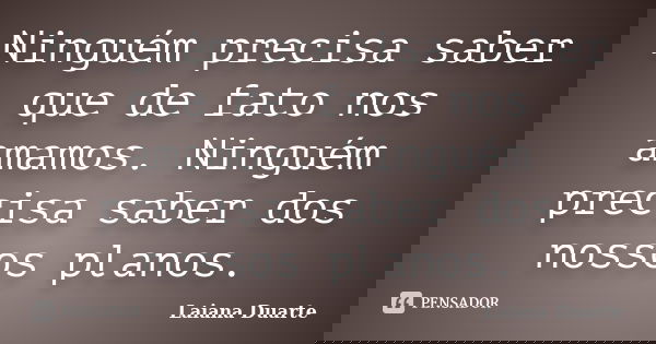 Ninguém precisa saber que de fato nos amamos. Ninguém precisa saber dos nossos planos.... Frase de Laiana Duarte.