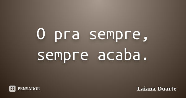 O pra sempre, sempre acaba.... Frase de Laiana Duarte.