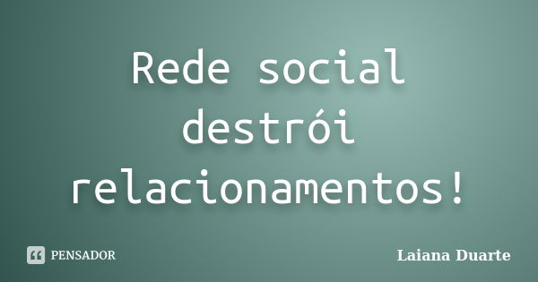 Rede social destrói relacionamentos!... Frase de Laiana Duarte.