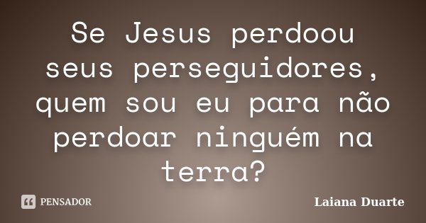 Se Jesus perdoou seus perseguidores, quem sou eu para não perdoar ninguém na terra?... Frase de Laiana Duarte.