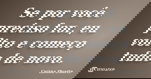 Se por você preciso for, eu volto e começo tudo de novo.... Frase de Laiana Duarte.