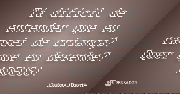 Tá difícil de entender que eu cansei de criança? Quer que eu desenhe? ADEUS!... Frase de Laiana Duarte.
