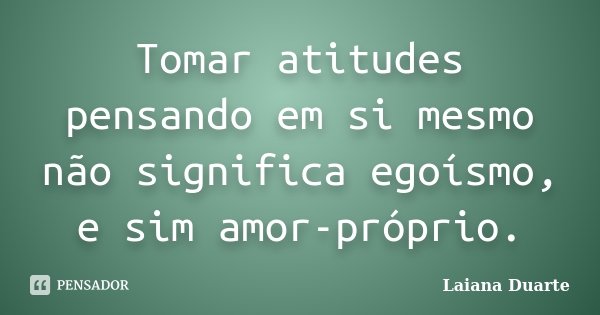 Tomar atitudes pensando em si mesmo não significa egoísmo, e sim amor-próprio.... Frase de Laiana Duarte.