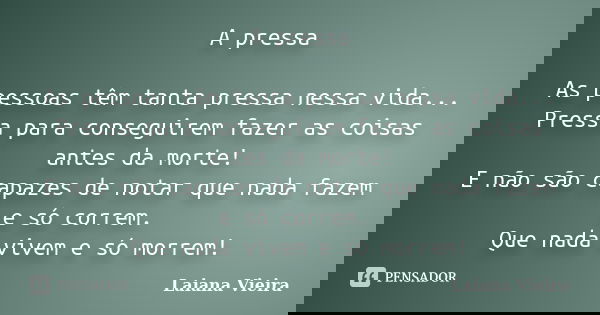 A pressa As pessoas têm tanta pressa nessa vida... Pressa para conseguirem fazer as coisas antes da morte! E não são capazes de notar que nada fazem e só correm... Frase de Laiana Vieira.