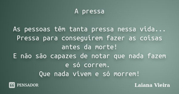 A pressa As pessoas têm tanta pressa nessa vida... Pressa para conseguirem fazer as coisas antes da morte! E não são capazes de notar que nada fazem e só correm... Frase de Laiana Vieira.