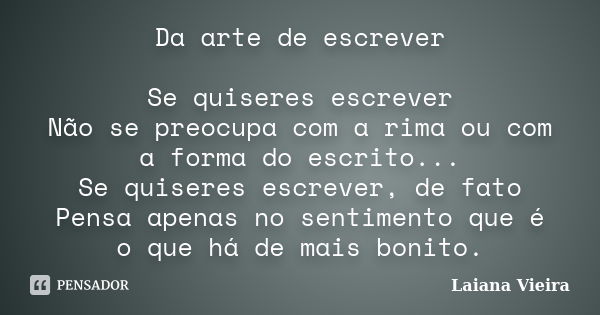 Da arte de escrever Se quiseres escrever Não se preocupa com a rima ou com a forma do escrito... Se quiseres escrever, de fato Pensa apenas no sentimento que é ... Frase de Laiana Vieira.