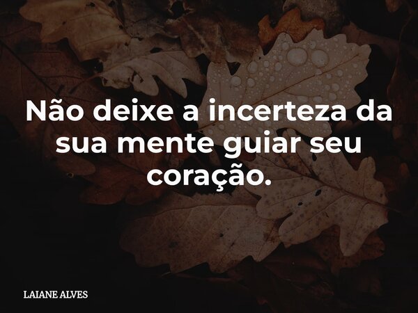 ⁠Não deixe a incerteza da sua mente guiar seu coração.... Frase de LAIANE ALVES.