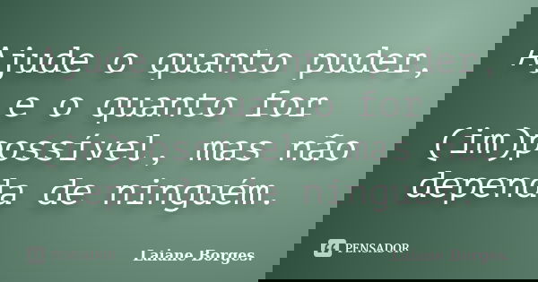 Ajude o quanto puder, e o quanto for (im)possível, mas não dependa de ninguém.... Frase de Laiane Borges..