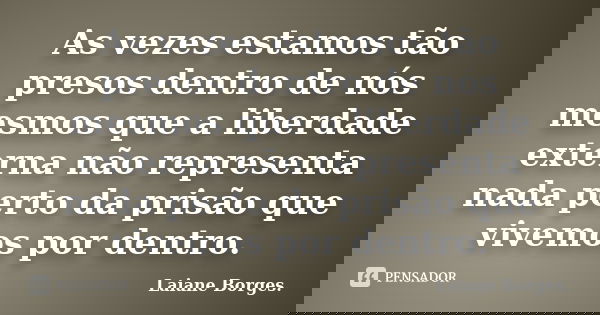 As vezes estamos tão presos dentro de nós mesmos que a liberdade externa não representa nada perto da prisão que vivemos por dentro.... Frase de Laiane Borges..