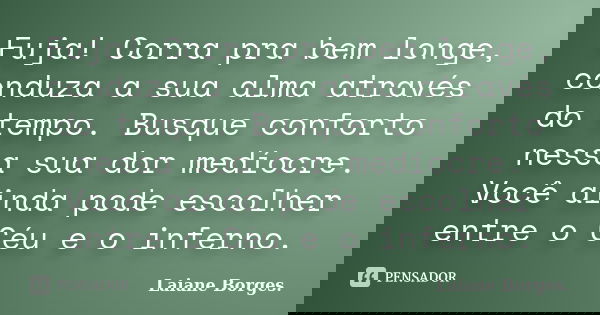 Fuja! Corra pra bem longe, conduza a sua alma através do tempo. Busque conforto nessa sua dor medíocre. Você ainda pode escolher entre o Céu e o inferno.... Frase de Laiane Borges..