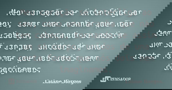 Meu coração se interliga ao seu, como uma aranha que não tem cabeça, tornando-se assim um só corpo, unidos de uma certa forma que nós dois nem imaginamos.... Frase de Laiane Borges..