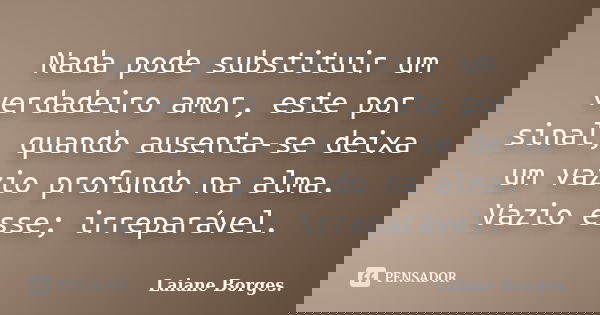 Nada pode substituir um verdadeiro amor, este por sinal, quando ausenta-se deixa um vazio profundo na alma. Vazio esse; irreparável.... Frase de Laiane Borges.