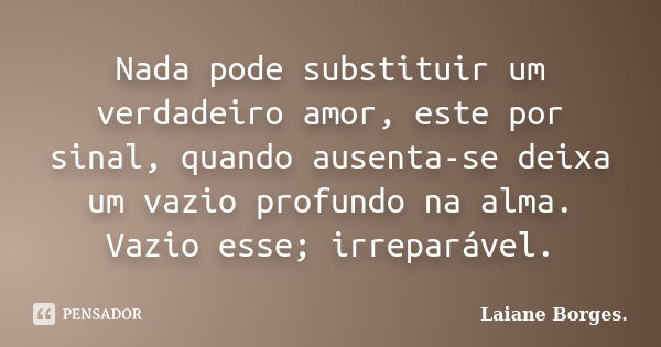 Nada pode substituir um verdadeiro amor, este por sinal, quando ausenta-se deixa um vazio profundo na alma. Vazio esse; irreparável.... Frase de Laiane Borges.