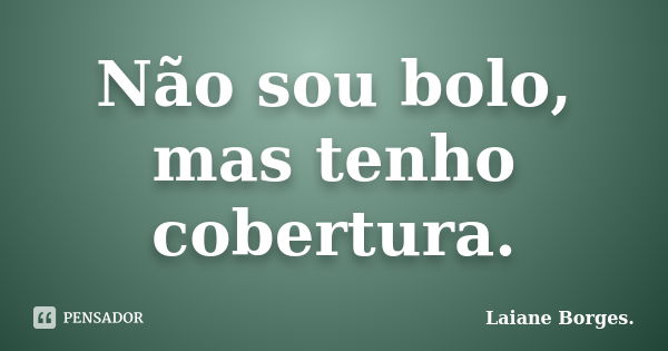 Não sou bolo, mas tenho cobertura.... Frase de Laiane Borges..