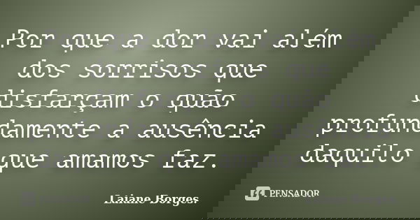 Por que a dor vai além dos sorrisos que disfarçam o quão profundamente a ausência daquilo que amamos faz.... Frase de Laiane Borges.