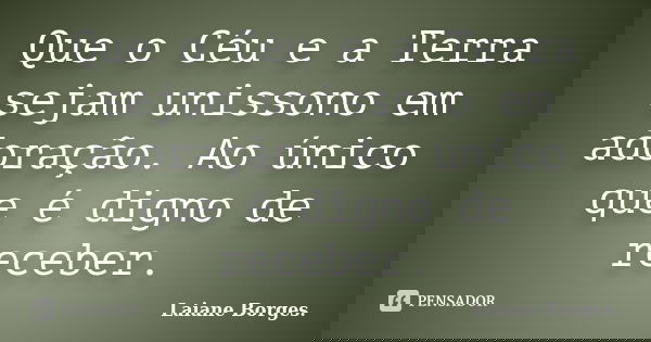 Que o Céu e a Terra sejam unissono em adoração. Ao único que é digno de receber.... Frase de Laiane Borges..