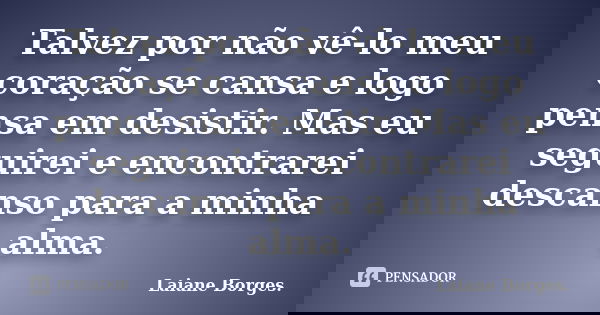 Talvez por não vê-lo meu coração se cansa e logo pensa em desistir. Mas eu seguirei e encontrarei descanso para a minha alma.... Frase de Laiane Borges..
