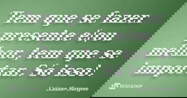 Tem que se fazer presente e/ou melhor, tem que se importar. Só isso!... Frase de Laiane Borges.