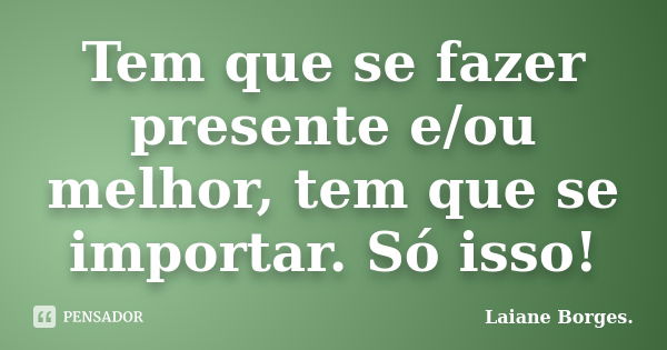 Tem que se fazer presente e/ou melhor, tem que se importar. Só isso!... Frase de Laiane Borges.