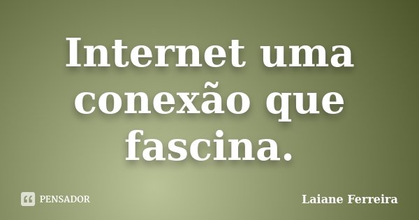 Internet uma conexão que fascina.... Frase de Laiane Ferreira.