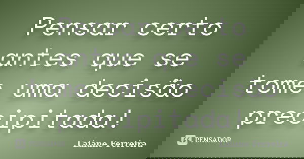 Pensar certo antes que se tome uma decisão precipitada!... Frase de Laiane Ferreira.