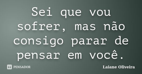 Sei que vou sofrer, mas não consigo parar de pensar em você.... Frase de Laiane Oliveira.
