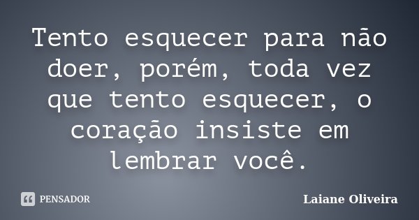 Tento esquecer para não doer, porém, toda vez que tento esquecer, o coração insiste em lembrar você.... Frase de Laiane Oliveira.