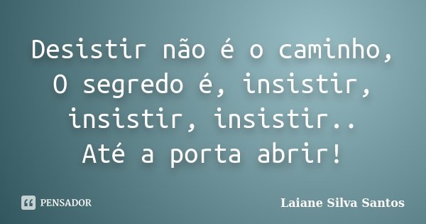 Desistir não é o caminho, O segredo é, insistir, insistir, insistir.. Até a porta abrir!... Frase de Laiane Silva Santos.