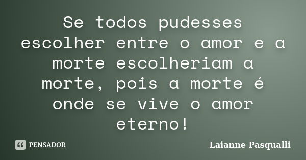 Se todos pudesses escolher entre o amor e a morte escolheriam a morte, pois a morte é onde se vive o amor eterno!... Frase de Laianne Pasqualli.