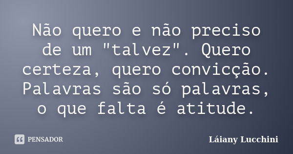 Não quero e não preciso de um "talvez". Quero certeza, quero convicção. Palavras são só palavras, o que falta é atitude.... Frase de Láiany Lucchini.