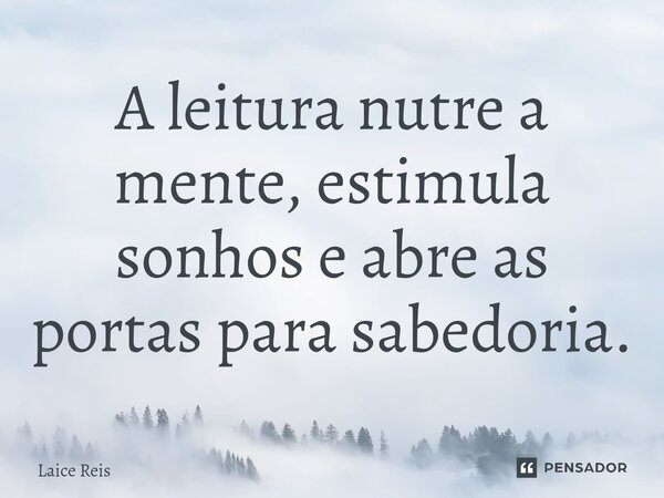 A leitura nutre a mente, estimula sonhos e abre as portas para sabedoria.... Frase de Laice Reis.