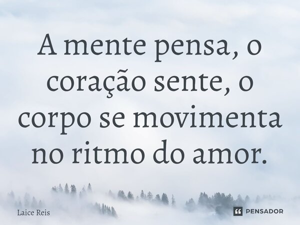 ⁠A mente pensa, o coração sente, o corpo se movimenta no ritmo do amor.... Frase de Laice Reis.