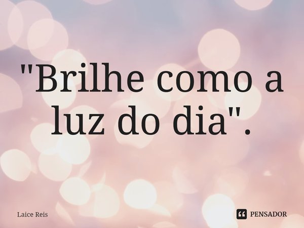 "Brilhe como a luz do dia".⁠... Frase de Laice Reis.