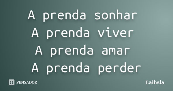 A prenda sonhar A prenda viver A prenda amar A prenda perder... Frase de Laihsla.