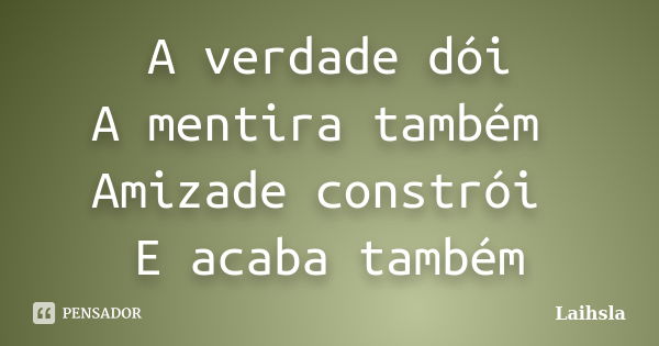 A verdade dói A mentira também Amizade constrói E acaba também... Frase de Laihsla.