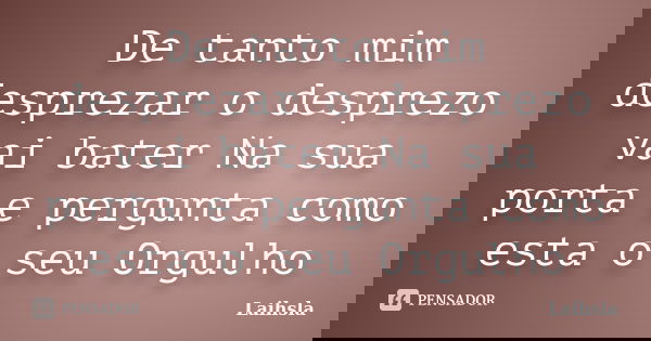 De tanto mim desprezar o desprezo vai bater Na sua porta e pergunta como esta o seu Orgulho... Frase de Laihsla.
