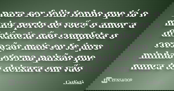 para ser feliz tenho que tá o mais perto de você o amor a distância não completa o coração mais eu te juro minha eterna paixão que nunca te deixara em vão... Frase de Laihsla.