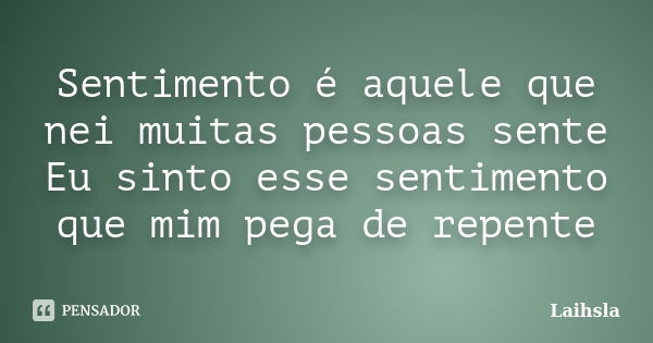 Sentimento é aquele que nei muitas pessoas sente Eu sinto esse sentimento que mim pega de repente... Frase de Laihsla.